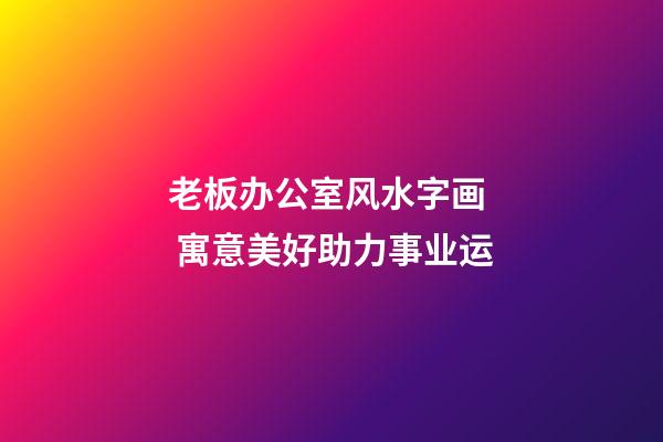 老板办公室风水字画  寓意美好助力事业运
